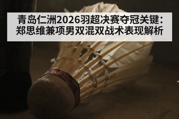 青岛仁洲2026羽超决赛夺冠关键：郑思维兼项男双混双战术表现解析 | j9 game