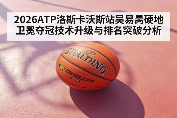 2026ATP洛斯卡沃斯站吴易昺硬地卫冕夺冠技术升级与排名突破分析（j9 game）