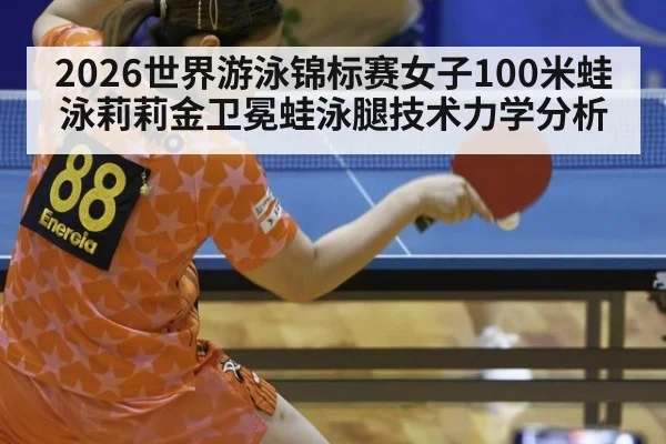 2026世界游泳锦标赛女子100米蛙泳莉莉金卫冕蛙泳腿技术力学分析 | j9 game