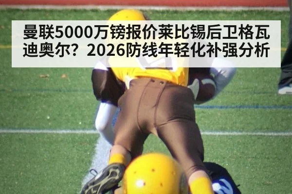 曼联5000万镑报价莱比锡后卫格瓦迪奥尔？2026防线年轻化补强分析 | j9 game