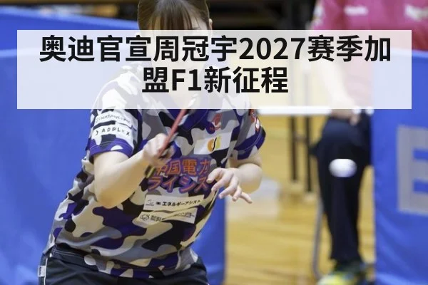 奥迪官宣周冠宇2027赛季加盟F1新征程 | j9 game