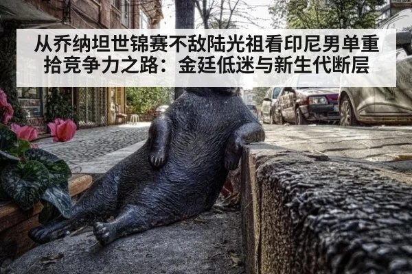 从乔纳坦世锦赛不敌陆光祖看印尼男单重拾竞争力之路:金廷低迷与新生代断层 - j9 game
