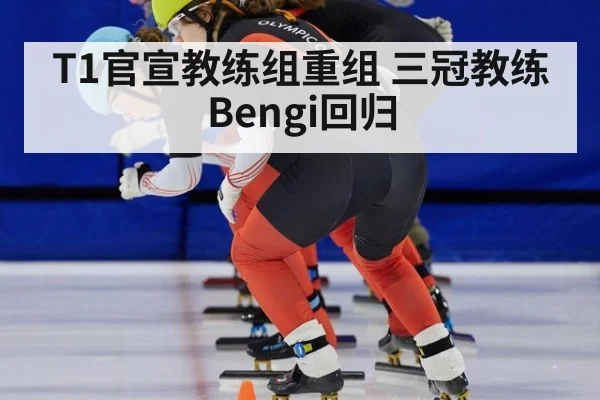 T1官宣教练组重组 三冠教练Bengi回归 | j9 game