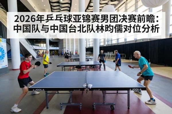 2026年乒乓球亚锦赛男团决赛前瞻：中国队与中国台北队林昀儒对位分析 | j9 game