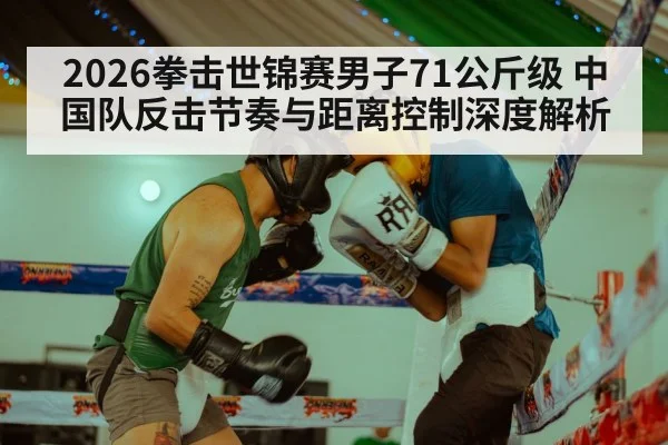 2026拳击世锦赛男子71公斤级 中国队反击节奏与距离控制深度解析（j9 game）