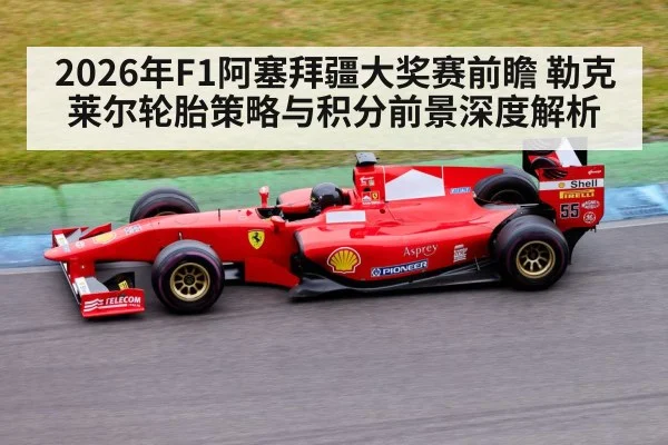 2026年F1阿塞拜疆大奖赛前瞻 勒克莱尔轮胎策略与积分前景深度解析 | j9 game