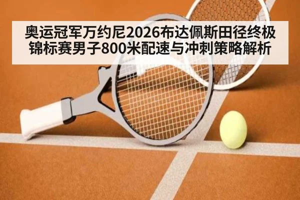 奥运冠军万约尼2026布达佩斯田径终极锦标赛男子800米配速与冲刺策略解析 | j9 game