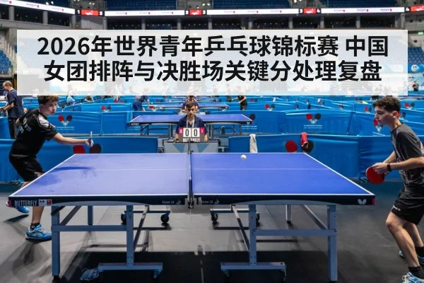 2026年世界青年乒乓球锦标赛 中国女团排阵与决胜场关键分处理复盘