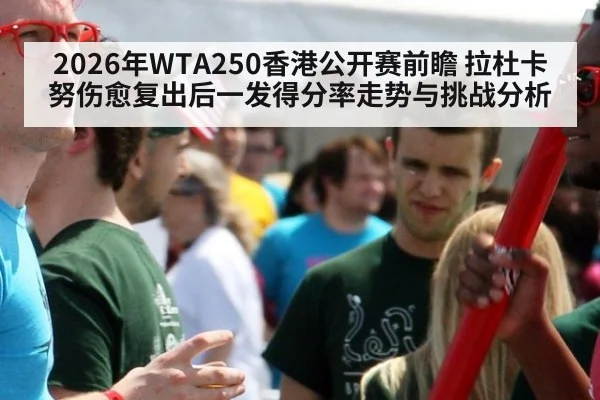 2026年WTA250香港公开赛前瞻 拉杜卡努伤愈复出后一发得分率走势与挑战分析