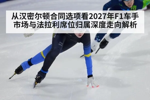从汉密尔顿合同选项看2027年F1车手市场与法拉利席位归属深度走向解析