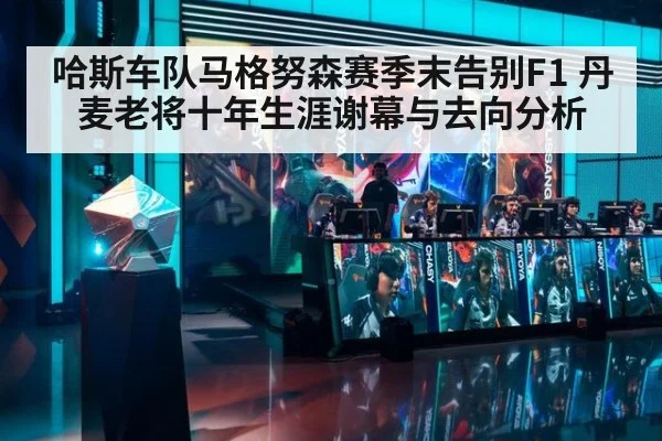 哈斯车队马格努森赛季末告别F1 丹麦老将十年生涯谢幕与去向分析