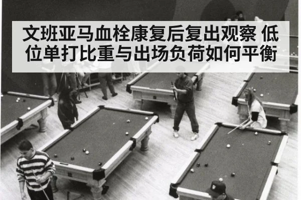 文班亚马血栓康复后复出观察 低位单打比重与出场负荷如何平衡