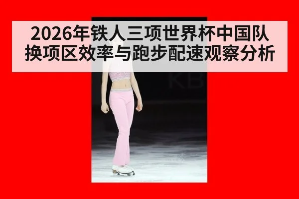 2026年铁人三项世界杯中国队换项区效率与跑步配速观察分析