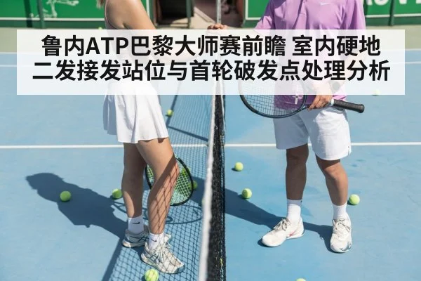 鲁内ATP巴黎大师赛前瞻 室内硬地二发接发站位与首轮破发点处理分析